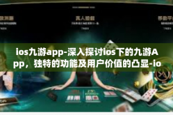 ios九游app-深入探讨ios下的九游App，独特的功能及用户价值的凸显-ios九游app