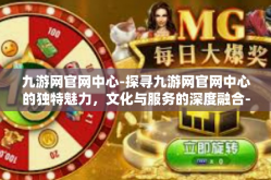 九游网官网中心-探寻九游网官网中心的独特魅力，文化与服务的深度融合-九游网官网中心