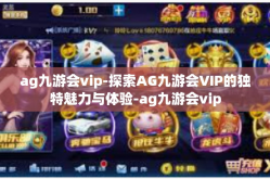 ag九游会vip-探索AG九游会VIP的独特魅力与体验-ag九游会vip
