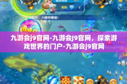 九游会j9官网-九游会J9官网，探索游戏世界的门户-九游会j9官网