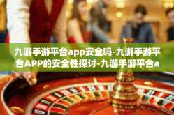 九游手游平台app安全吗-九游手游平台APP的安全性探讨-九游手游平台app安全吗