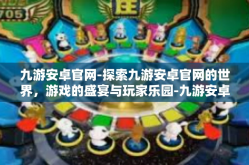九游安卓官网-探索九游安卓官网的世界，游戏的盛宴与玩家乐园-九游安卓官网
