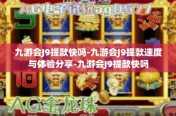 九游会J9提款快吗-九游会J9提款速度与体验分享-九游会J9提款快吗
