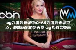 ag九游会登录中心-AG九游会登录中心，游戏玩家的新天堂-ag九游会登录中心