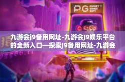 九游会j9备用网址-九游会J9娱乐平台的全新入口—探索J9备用网址-九游会j9备用网址