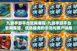 九游手游平台官网客服-九游手游平台官网客服，优质服务的示范与用户保障的天堂-九游手游平台官网客服