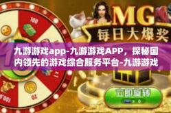 九游游戏app-九游游戏APP，探秘国内领先的游戏综合服务平台-九游游戏app