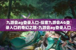 九游会ag登录入口-探索九游会AG登录入口的奇幻之旅-九游会ag登录入口