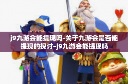j9九游会能提现吗-关于九游会是否能提现的探讨-j9九游会能提现吗