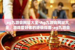 ag九游会网址大全-Ag九游会网址大全，游戏爱好者的终极指南-ag九游会网址大全