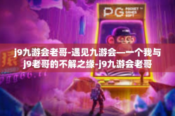 j9九游会老哥-遇见九游会—一个我与j9老哥的不解之缘-j9九游会老哥