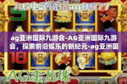 ag亚洲国际九游会-AG亚洲国际九游会，探索前沿娱乐的新纪元-ag亚洲国际九游会