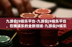 九游会j9娱乐平台-九游会J9娱乐平台，在线娱乐的全新领域-九游会j9娱乐平台