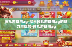 j9九游备用ag-探索j9九游备用ag的魅力与优势-j9九游备用ag