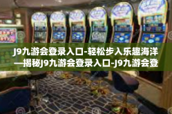 J9九游会登录入口-轻松步入乐趣海洋—揭秘J9九游会登录入口-J9九游会登录入口