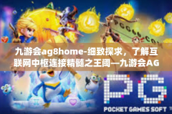 九游会ag8home-细致探求，了解互联网中枢连接精髓之王阈—九游会AG8Home的魅力解析-九游会ag8home