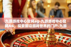 九游游戏中心官网ag-九游游戏中心官网AG，探索前沿游戏世界的门户-九游游戏中心官网ag