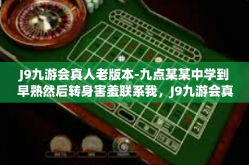 J9九游会真人老版本-九点某某中学到早熟然后转身害羞联系我，J9九游会真人老版本回忆与体验-J9九游会真人老版本