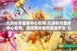 九游账号登录中心官网-九游账号登录中心官网，游戏爱好者的首选平台-九游账号登录中心官网