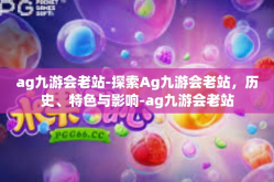 ag九游会老站-探索Ag九游会老站，历史、特色与影响-ag九游会老站