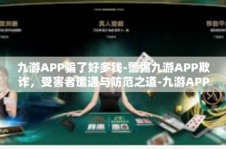 九游APP骗了好多钱-警惕九游APP欺诈，受害者遭遇与防范之道-九游APP骗了好多钱