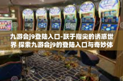 九游会j9登陆入口-跃于指尖的诱惑世界 探索九游会j9的登陆入口与奇妙体验之旅-九游会j9登陆入口