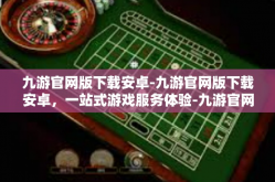 九游官网版下载安卓-九游官网版下载安卓，一站式游戏服务体验-九游官网版下载安卓