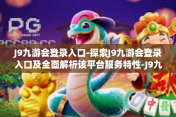 J9九游会登录入口-探索J9九游会登录入口及全面解析该平台服务特性-J9九游会登录入口
