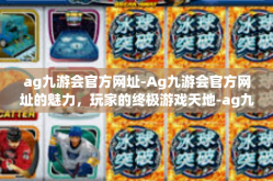 ag九游会官方网址-Ag九游会官方网址的魅力，玩家的终极游戏天地-ag九游会官方网址