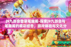 j9九游会登录笔趣阁-探索j9九游会与笔趣阁的精彩结合，游戏体验与文化分享的美妙世界-j9九游会登录笔趣阁