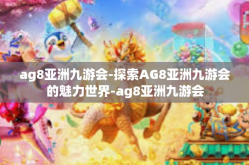 ag8亚洲九游会-探索AG8亚洲九游会的魅力世界-ag8亚洲九游会
