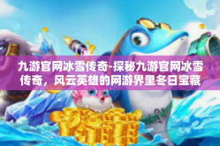 九游官网冰雪传奇-探秘九游官网冰雪传奇，风云英雄的网游界里冬日宝藏探寻之旅-九游官网冰雪传奇