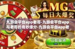 九游会平台app老哥-九游会平台app与老哥的奇妙缘分-九游会平台app老哥