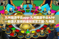 九州酷游平台app-九州酷游平台APP—畅游人世间的虚拟现实之窗-九州酷游平台app