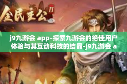 j9九游会 app-探索九游会的绝佳用户体验与其互动科技的结晶-j9九游会 app