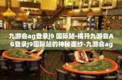 九游会ag登录j9 国际站-揭开九游会AG登录J9国际站的神秘面纱-九游会ag登录j9 国际站