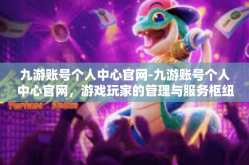 九游账号个人中心官网-九游账号个人中心官网，游戏玩家的管理与服务枢纽-九游账号个人中心官网