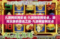 九游网官网安卓-九游网官网安卓，游戏玩家的首选之地-九游网官网安卓
