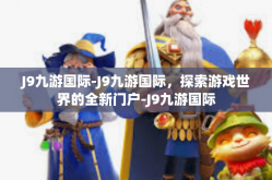 J9九游国际-J9九游国际，探索游戏世界的全新门户-J9九游国际