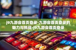 j9九游会首页登录-九游会首页登录的魅力与挑战-j9九游会首页登录