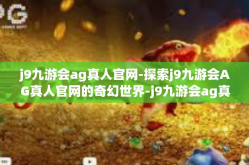 j9九游会ag真人官网-探索j9九游会AG真人官网的奇幻世界-j9九游会ag真人官网