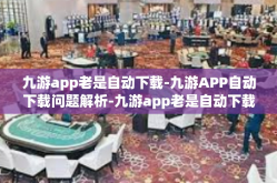 九游app老是自动下载-九游APP自动下载问题解析-九游app老是自动下载