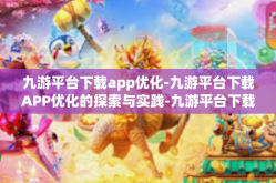 九游平台下载app优化-九游平台下载APP优化的探索与实践-九游平台下载app优化