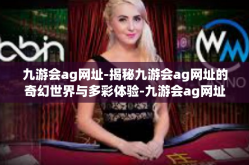 九游会ag网址-揭秘九游会ag网址的奇幻世界与多彩体验-九游会ag网址