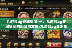 九游会ag亚洲集团-一、九游会ag亚洲集团的起源与发展-九游会ag亚洲集团