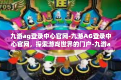九游ag登录中心官网-九游AG登录中心官网，探索游戏世界的门户-九游ag登录中心官网