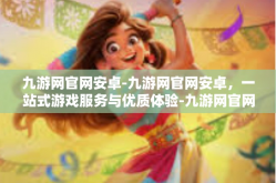 九游网官网安卓-九游网官网安卓，一站式游戏服务与优质体验-九游网官网安卓