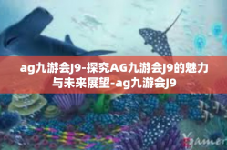 ag九游会J9-探究AG九游会J9的魅力与未来展望-ag九游会J9