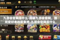 九游会官网是什么-揭秘九游会官网，游戏爱好者的聚集地-九游会官网是什么