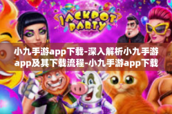 小九手游app下载-深入解析小九手游app及其下载流程-小九手游app下载